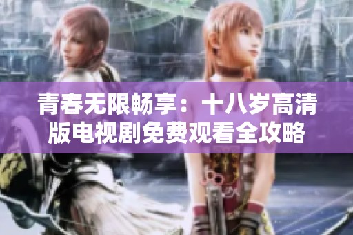 青春无限畅享：十八岁高清版电视剧免费观看全攻略