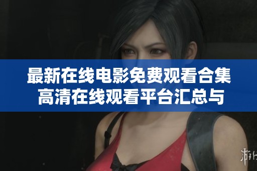 最新在线电影免费观看合集 高清在线观看平台汇总与分享