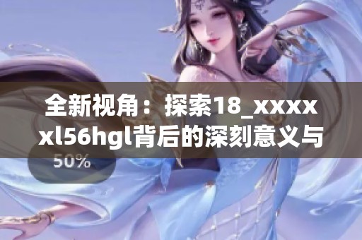 全新视角：探索18_xxxxxl56hgl背后的深刻意义与影响
