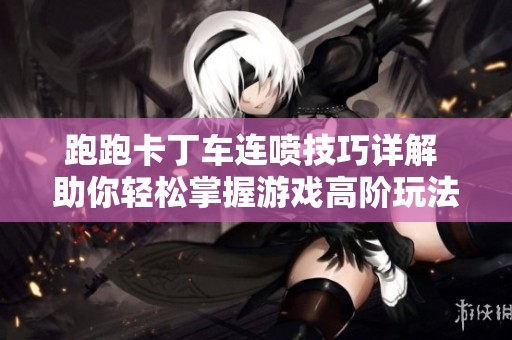 跑跑卡丁车连喷技巧详解 助你轻松掌握游戏高阶玩法