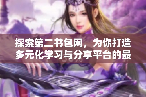 探索第二书包网，为你打造多元化学习与分享平台的最佳选择