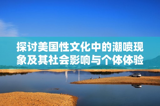 探讨美国性文化中的潮喷现象及其社会影响与个体体验