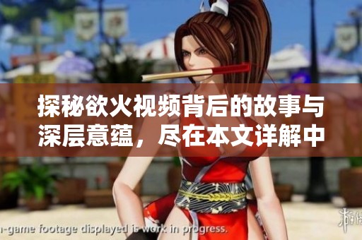 探秘欲火视频背后的故事与深层意蕴，尽在本文详解中
