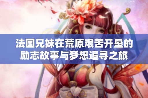 法国兄妹在荒原艰苦开垦的励志故事与梦想追寻之旅