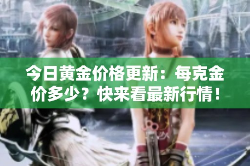 今日黄金价格更新：每克金价多少？快来看最新行情！