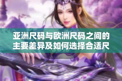 亚洲尺码与欧洲尺码之间的主要差异及如何选择合适尺码