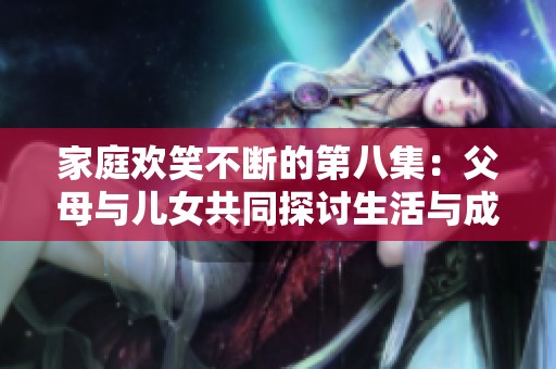家庭欢笑不断的第八集：父母与儿女共同探讨生活与成长的趣事