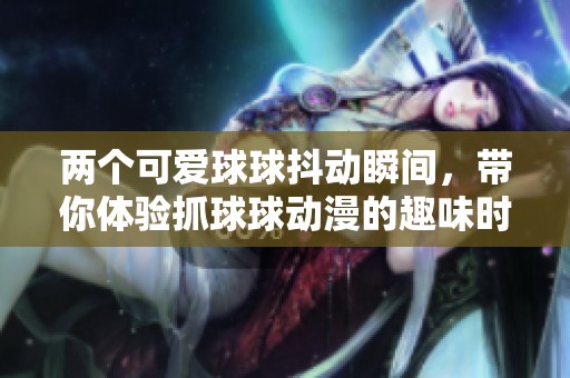 两个可爱球球抖动瞬间，带你体验抓球球动漫的趣味时刻