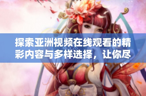 探索亚洲视频在线观看的精彩内容与多样选择，让你尽享视听盛宴