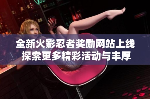 全新火影忍者奖励网站上线 探索更多精彩活动与丰厚福利！