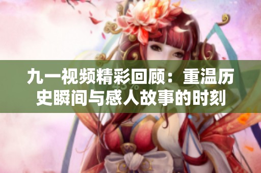 九一视频精彩回顾：重温历史瞬间与感人故事的时刻