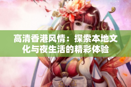 高清香港风情：探索本地文化与夜生活的精彩体验