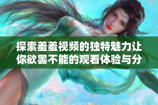 探索羞羞视频的独特魅力让你欲罢不能的观看体验与分享心得