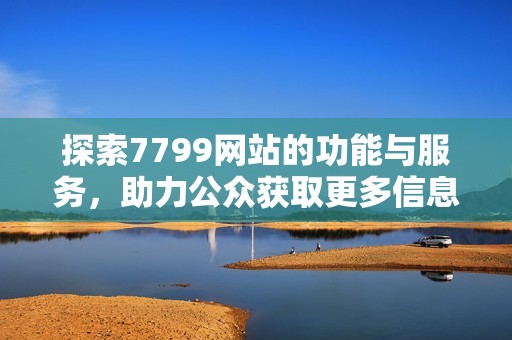 探索7799网站的功能与服务，助力公众获取更多信息资源