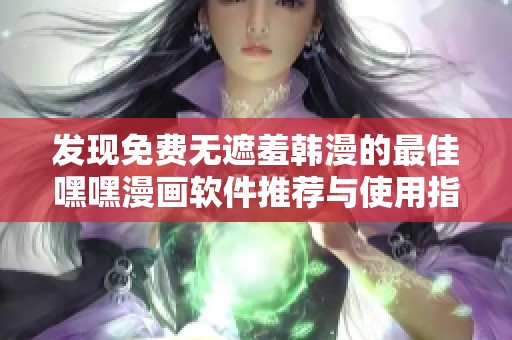 发现免费无遮羞韩漫的最佳嘿嘿漫画软件推荐与使用指南