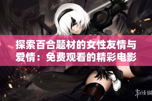 探索百合题材的女性友情与爱情：免费观看的精彩电影与电视剧推荐