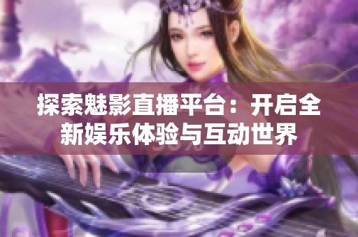 探索魅影直播平台：开启全新娱乐体验与互动世界