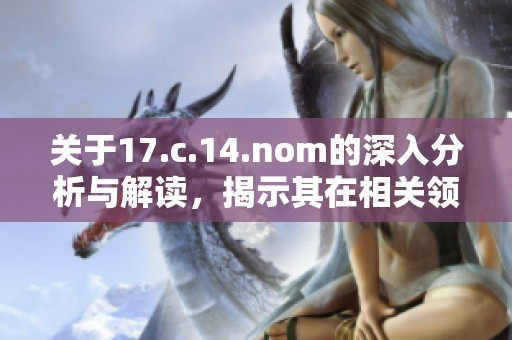 关于17.c.14.nom的深入分析与解读，揭示其在相关领域的重要性与影响力