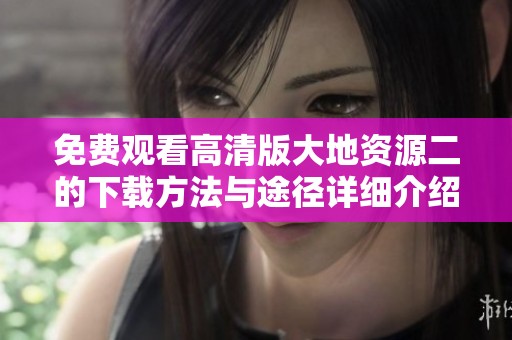 免费观看高清版大地资源二的下载方法与途径详细介绍