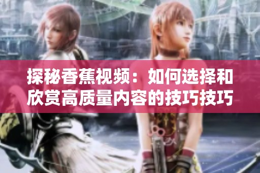 探秘香蕉视频：如何选择和欣赏高质量内容的技巧技巧与建议