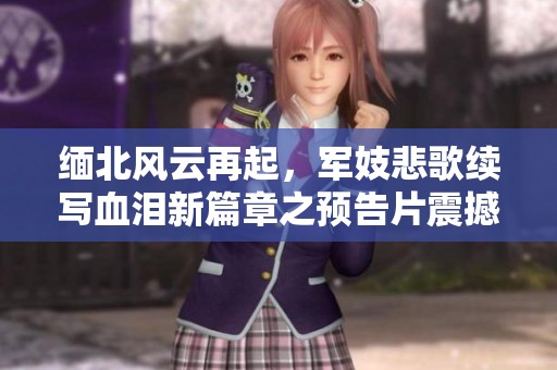 缅北风云再起，军妓悲歌续写血泪新篇章之预告片震撼发布