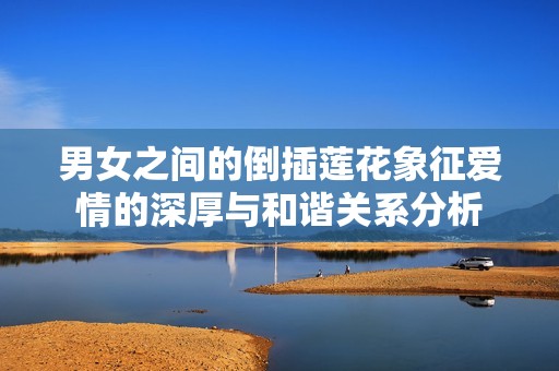男女之间的倒插莲花象征爱情的深厚与和谐关系分析