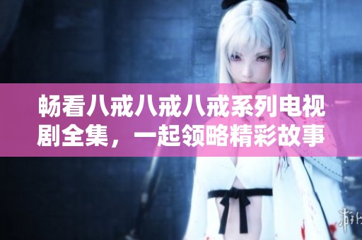 畅看八戒八戒八戒系列电视剧全集，一起领略精彩故事与角色魅力