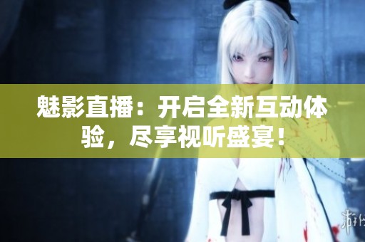 魅影直播：开启全新互动体验，尽享视听盛宴！