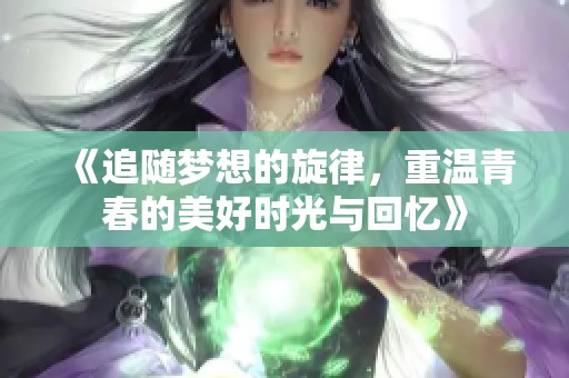 《追随梦想的旋律，重温青春的美好时光与回忆》