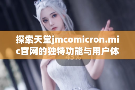 探索天堂jmcomicron.mic官网的独特功能与用户体验全面解析