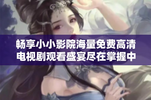 畅享小小影院海量免费高清电视剧观看盛宴尽在掌握中