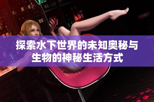 探索水下世界的未知奥秘与生物的神秘生活方式