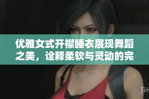 优雅女式开襟睡衣展现舞蹈之美，诠释柔软与灵动的完美结合