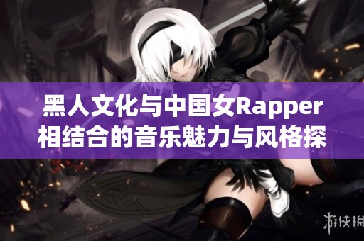 黑人文化与中国女Rapper相结合的音乐魅力与风格探讨