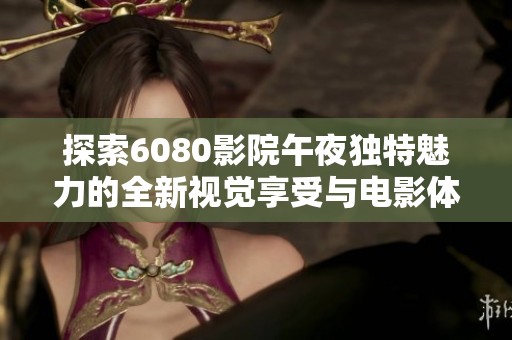 探索6080影院午夜独特魅力的全新视觉享受与电影体验