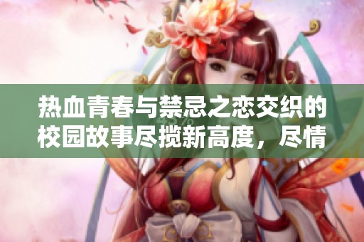 热血青春与禁忌之恋交织的校园故事尽揽新高度，尽情享受刺激与浪漫的小说体验