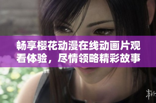 畅享樱花动漫在线动画片观看体验，尽情领略精彩故事与画面