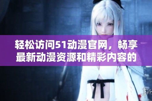 轻松访问51动漫官网，畅享最新动漫资源和精彩内容的官方入口方式
