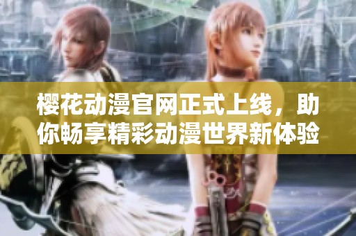 樱花动漫官网正式上线，助你畅享精彩动漫世界新体验