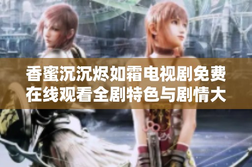 香蜜沉沉烬如霜电视剧免费在线观看全剧特色与剧情大解析