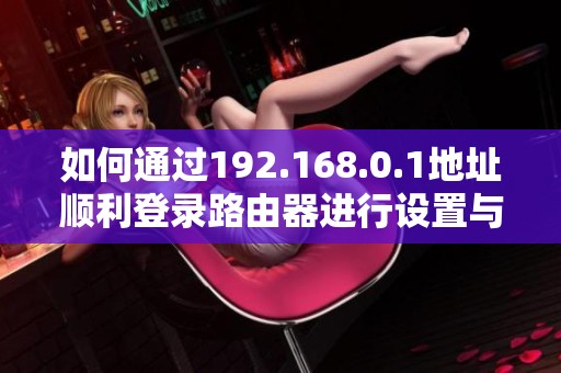 如何通过192.168.0.1地址顺利登录路由器进行设置与管理
