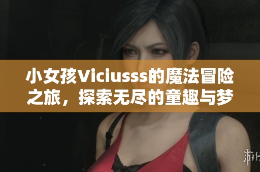 小女孩Viciusss的魔法冒险之旅，探索无尽的童趣与梦想