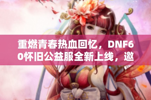 重燃青春热血回忆，DNF60怀旧公益服全新上线，邀你重温经典！
