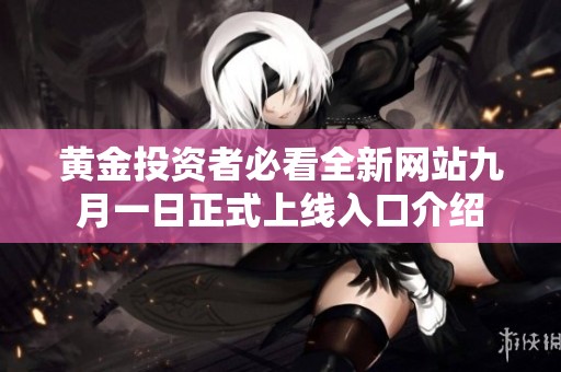黄金投资者必看全新网站九月一日正式上线入口介绍