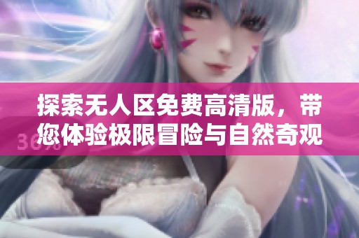 探索无人区免费高清版，带您体验极限冒险与自然奇观的完美结合