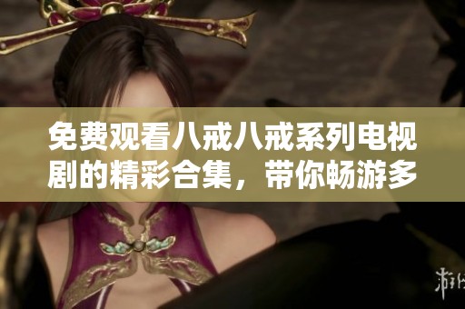 免费观看八戒八戒系列电视剧的精彩合集，带你畅游多部经典剧作