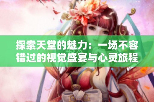 探索天堂的魅力：一场不容错过的视觉盛宴与心灵旅程