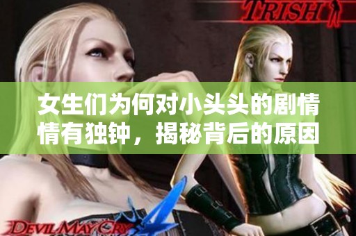 女生们为何对小头头的剧情情有独钟，揭秘背后的原因与魅力