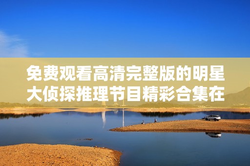 免费观看高清完整版的明星大侦探推理节目精彩合集在线畅看