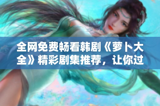 全网免费畅看韩剧《萝卜大全》精彩剧集推荐，让你过足瘾